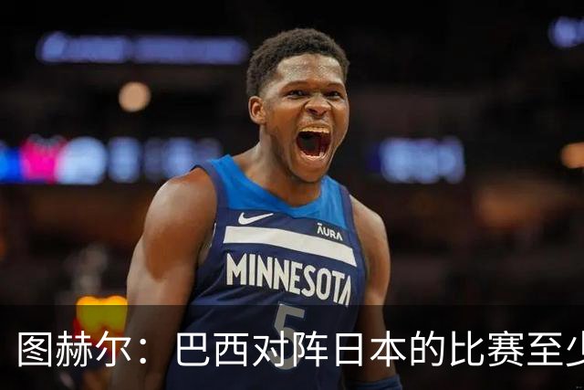 图赫尔：巴西对阵日本的比赛至少是四分之一决赛级别的