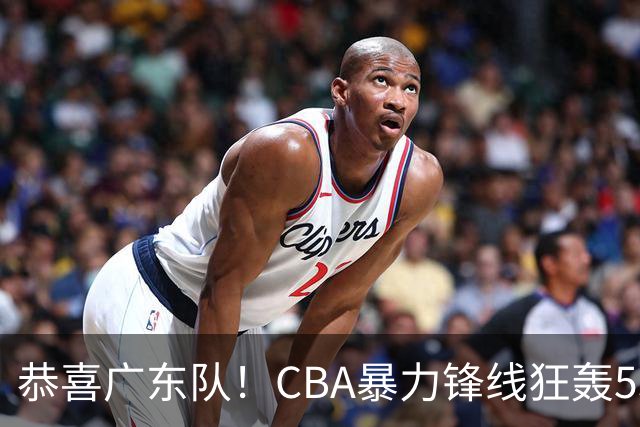 恭喜广东队！CBA暴力锋线狂轰53分，或被朱芳雨重金挖走？
