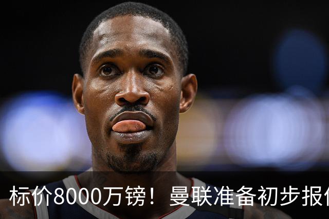 标价8000万镑！曼联准备初步报价M费 西汉姆不会降价出售