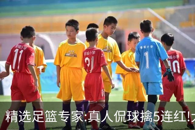 精选足篮专家:真人侃球擒5连红!大洋&张翼峰5连红
