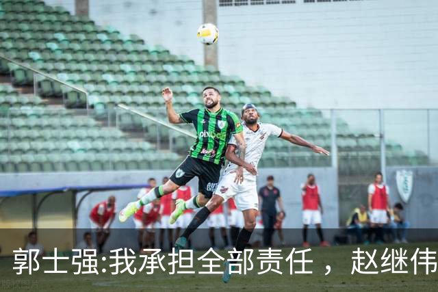郭士强:我承担全部责任 ，赵继伟:下一场全力以赴 中国男篮有退路了