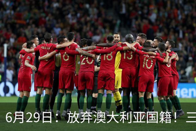 6月29日：放弃澳大利亚国籍！三位澳大利国少队核心都将入籍为中国男足出战